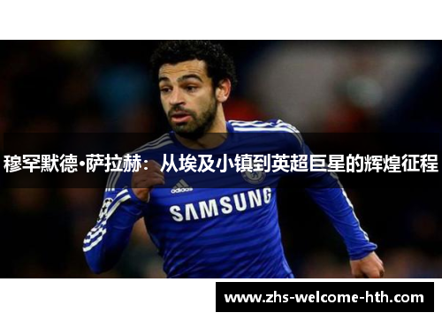 穆罕默德·萨拉赫:从埃及小镇到英超巨星的辉煌征程 穆罕默德·萨拉赫:从埃及小镇到英超巨星的辉煌征程