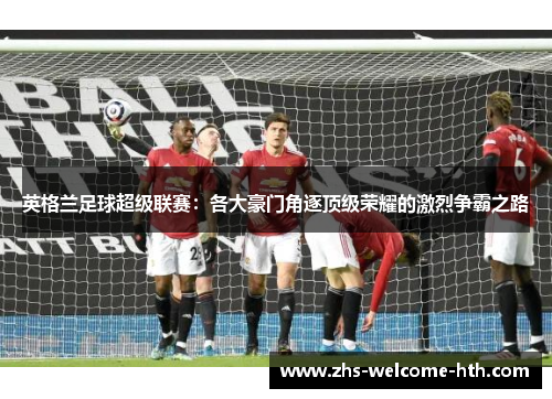 英格兰足球超级联赛：各大豪门角逐顶级荣耀的激烈争霸之路
