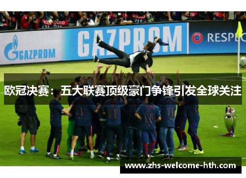 欧冠决赛：五大联赛顶级豪门争锋引发全球关注